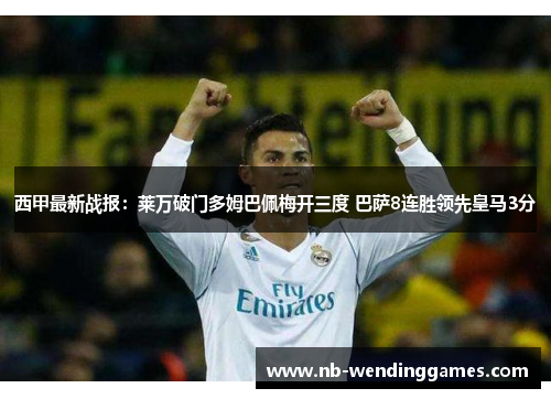 西甲最新战报：莱万破门多姆巴佩梅开三度 巴萨8连胜领先皇马3分