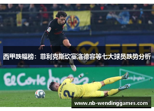西甲跌幅榜：菲利克斯坎塞洛德容等七大球员跌势分析