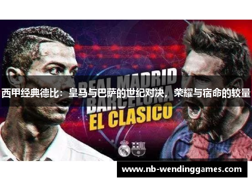 西甲经典德比：皇马与巴萨的世纪对决，荣耀与宿命的较量