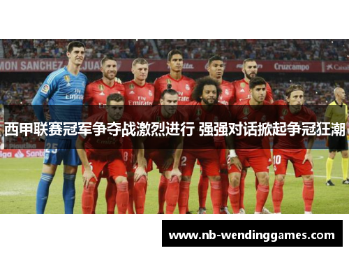 西甲联赛冠军争夺战激烈进行 强强对话掀起争冠狂潮 西甲联赛冠军争夺战激烈进行 强强对话掀起争冠狂潮